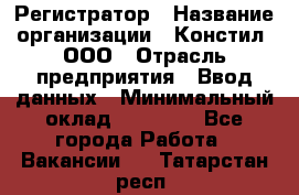 Регистратор › Название организации ­ Констил, ООО › Отрасль предприятия ­ Ввод данных › Минимальный оклад ­ 22 000 - Все города Работа » Вакансии   . Татарстан респ.